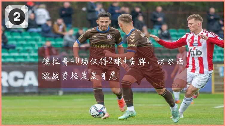 德拉普40场仅得2球4黄牌，切尔西欧战资格岌岌可危