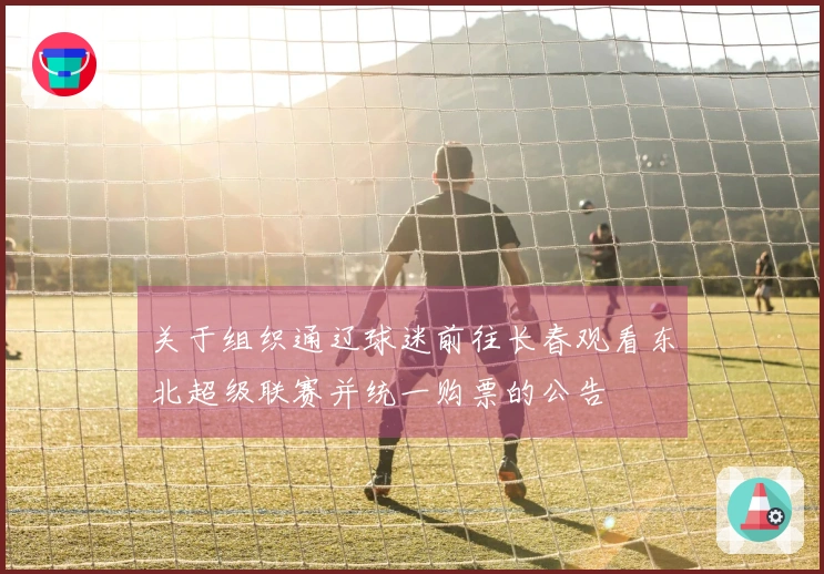 关于组织通辽球迷前往长春观看东北超级联赛并统一购票的公告