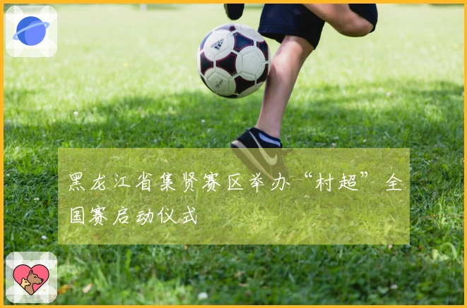 黑龙江省集贤赛区举办“村超”全国赛启动仪式